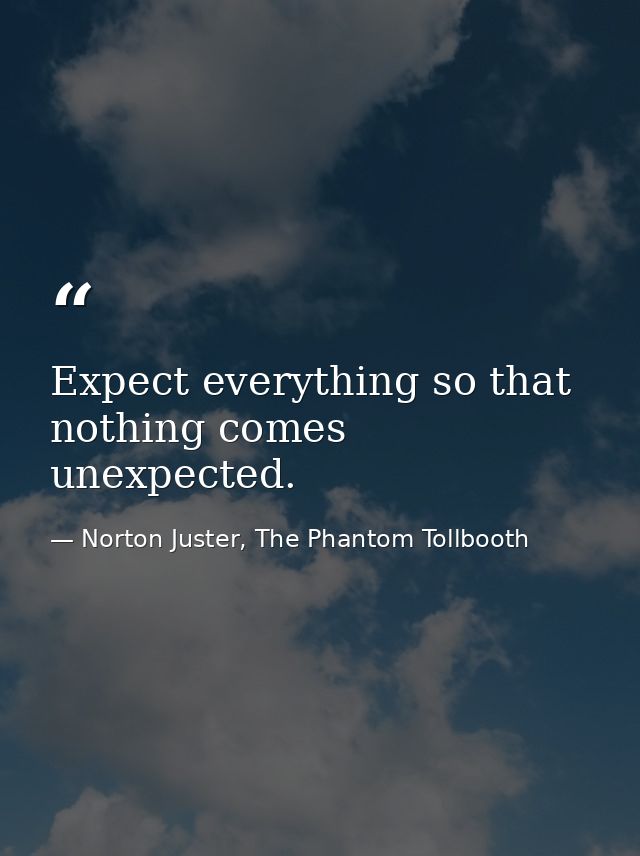 Expect everything so that nothing comes unexpected. — Norton Juster, The Phantom Tollbooth
