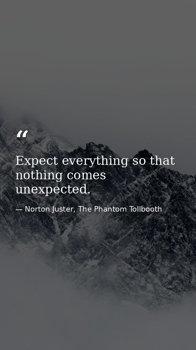 Expect everything so that nothing comes unexpected. — Norton Juster, The Phantom Tollbooth