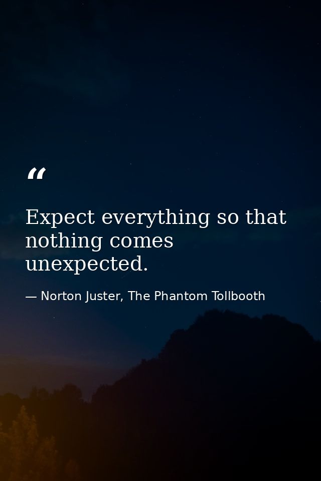 Expect everything so that nothing comes unexpected. — Norton Juster, The Phantom Tollbooth