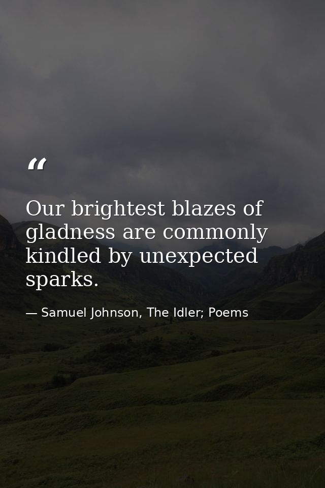 Our brightest blazes of gladness are commonly kindled by unexpected sparks. — Samuel Johnson, The Idler; Poems