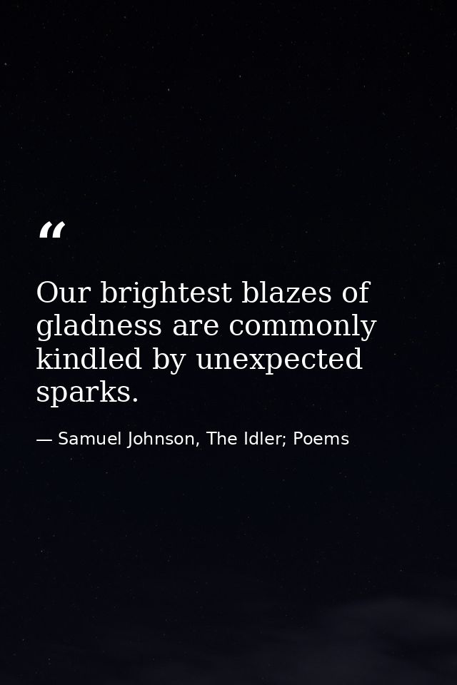 Our brightest blazes of gladness are commonly kindled by unexpected sparks. — Samuel Johnson, The Idler; Poems