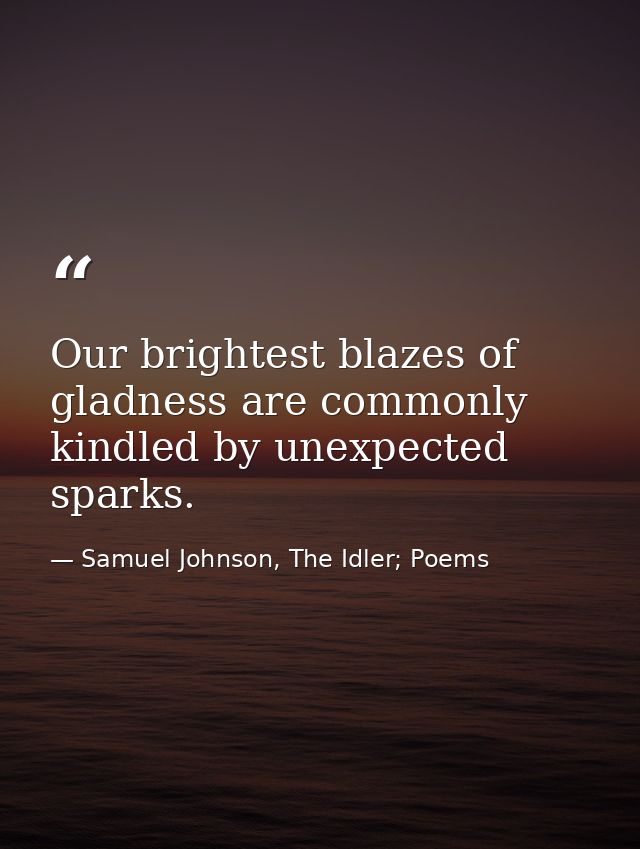 Our brightest blazes of gladness are commonly kindled by unexpected sparks. — Samuel Johnson, The Idler; Poems