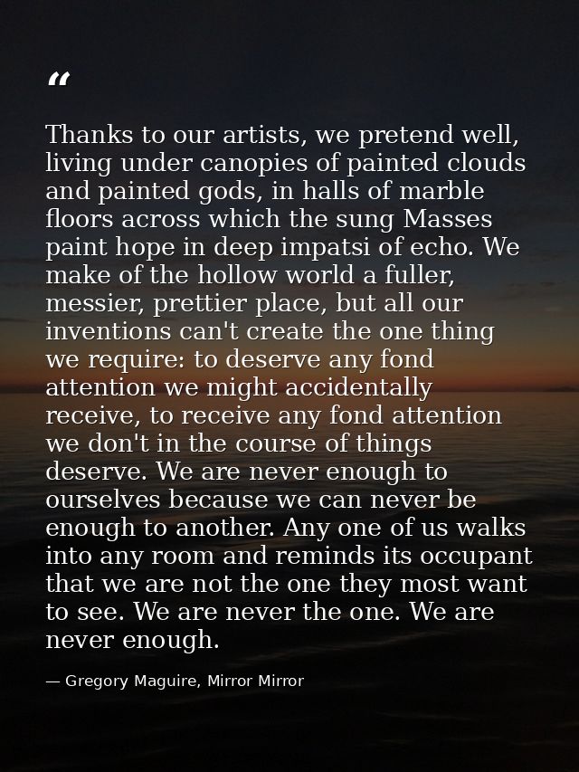 Thanks to our artists, we pretend well, living under canopies of painted clouds and painted gods, in halls of marble flo — Gregory Maguire, Mirror Mirror