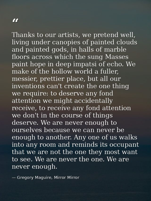 Thanks to our artists, we pretend well, living under canopies of painted clouds and painted gods, in halls of marble flo — Gregory Maguire, Mirror Mirror