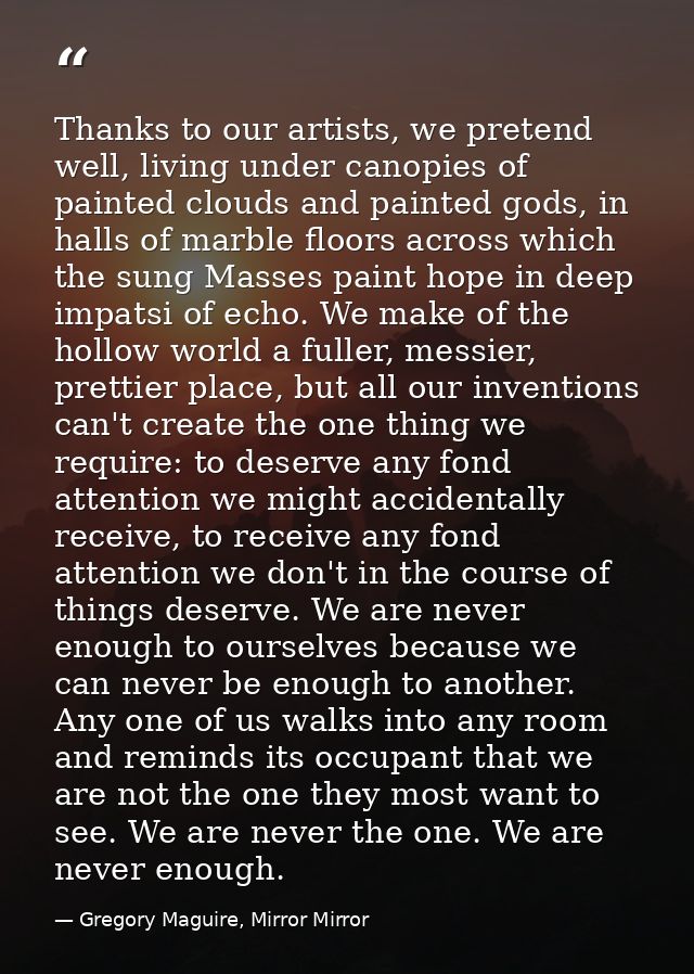 Thanks to our artists, we pretend well, living under canopies of painted clouds and painted gods, in halls of marble flo — Gregory Maguire, Mirror Mirror