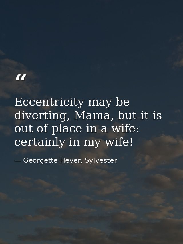 Eccentricity may be diverting, Mama, but it is out of place in a wife: certainly in my wife! — Georgette Heyer, Sylvester
