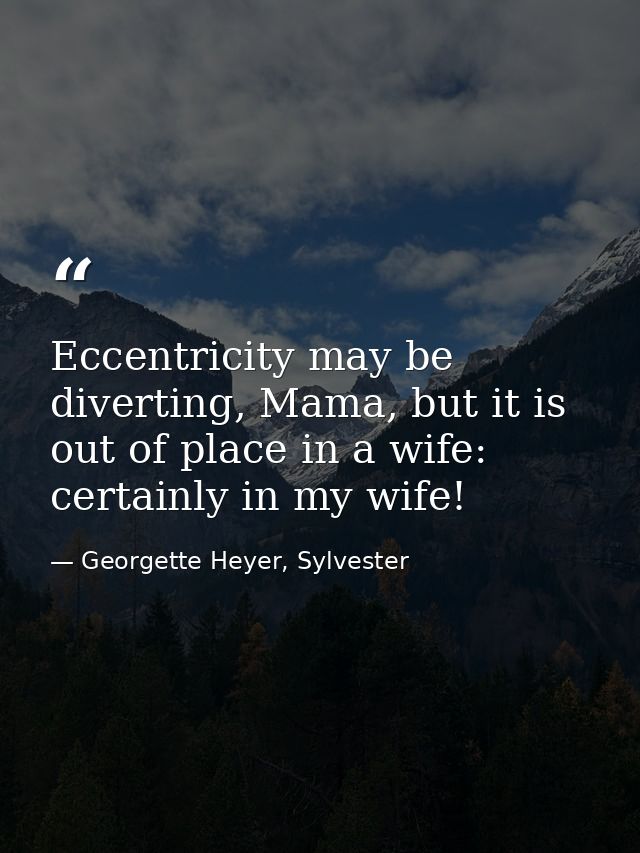 Eccentricity may be diverting, Mama, but it is out of place in a wife: certainly in my wife! — Georgette Heyer, Sylvester