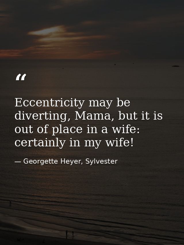 Eccentricity may be diverting, Mama, but it is out of place in a wife: certainly in my wife! — Georgette Heyer, Sylvester