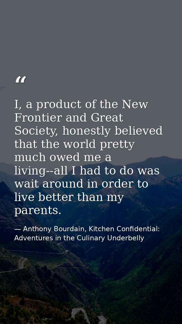 I, a product of the New Frontier and Great Society, honestly believed that the world pretty much owed me a living--all I — Anthony Bourdain, Kitchen Confidential: Adventures in the Culinary Underbelly