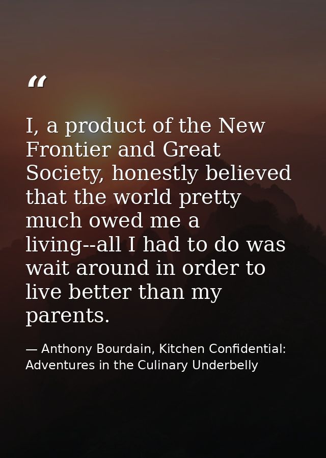 I, a product of the New Frontier and Great Society, honestly believed that the world pretty much owed me a living--all I — Anthony Bourdain, Kitchen Confidential: Adventures in the Culinary Underbelly