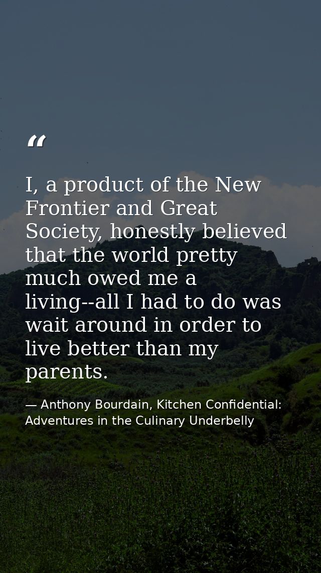 I, a product of the New Frontier and Great Society, honestly believed that the world pretty much owed me a living--all I — Anthony Bourdain, Kitchen Confidential: Adventures in the Culinary Underbelly