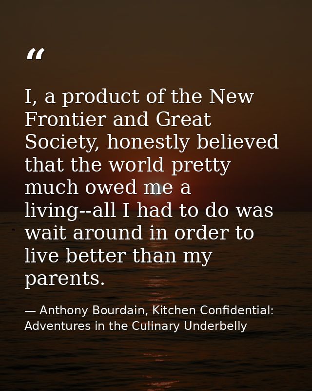 I, a product of the New Frontier and Great Society, honestly believed that the world pretty much owed me a living--all I — Anthony Bourdain, Kitchen Confidential: Adventures in the Culinary Underbelly