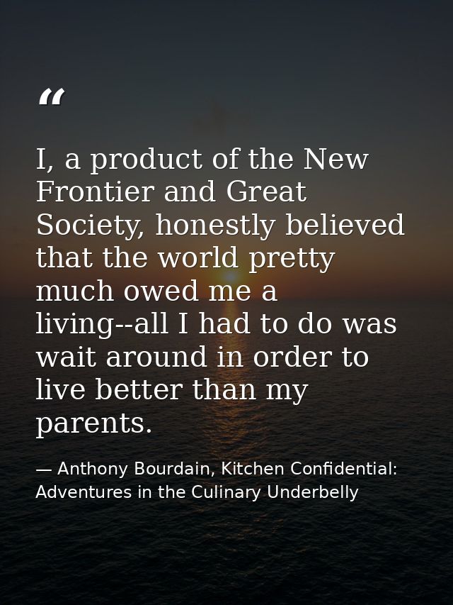 I, a product of the New Frontier and Great Society, honestly believed that the world pretty much owed me a living--all I — Anthony Bourdain, Kitchen Confidential: Adventures in the Culinary Underbelly