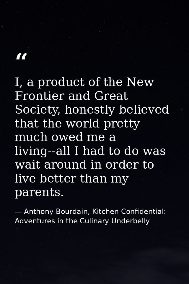 I, a product of the New Frontier and Great Society, honestly believed that the world pretty much owed me a living--all I — Anthony Bourdain, Kitchen Confidential: Adventures in the Culinary Underbelly