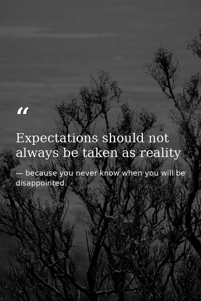 Expectations should not always be taken as reality — because you never know when you will be disappointed.