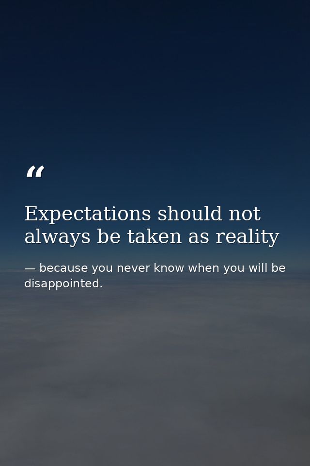 Expectations should not always be taken as reality — because you never know when you will be disappointed.