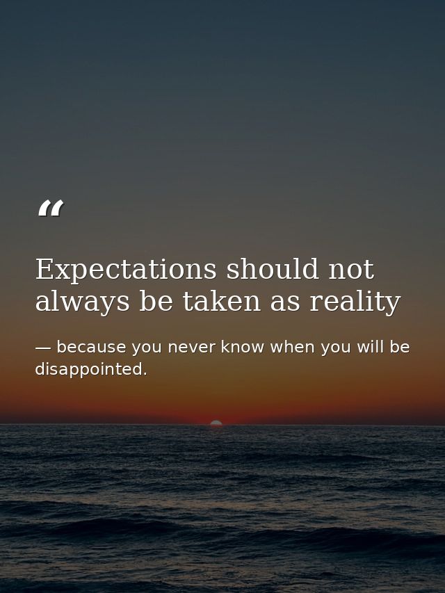 Expectations should not always be taken as reality — because you never know when you will be disappointed.