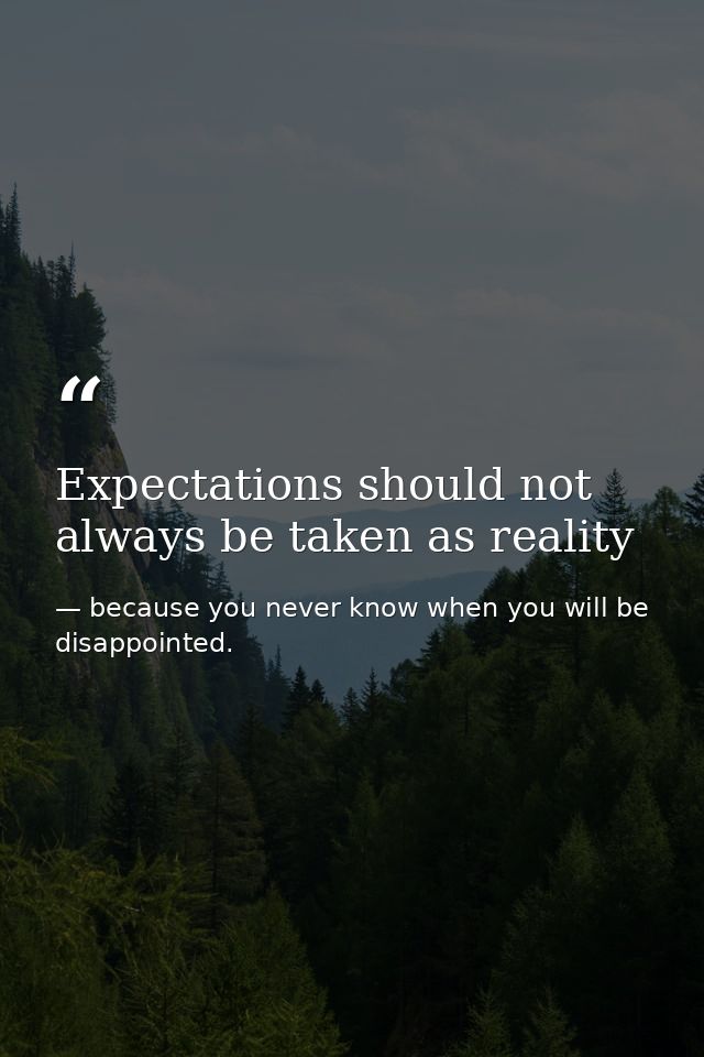Expectations should not always be taken as reality — because you never know when you will be disappointed.
