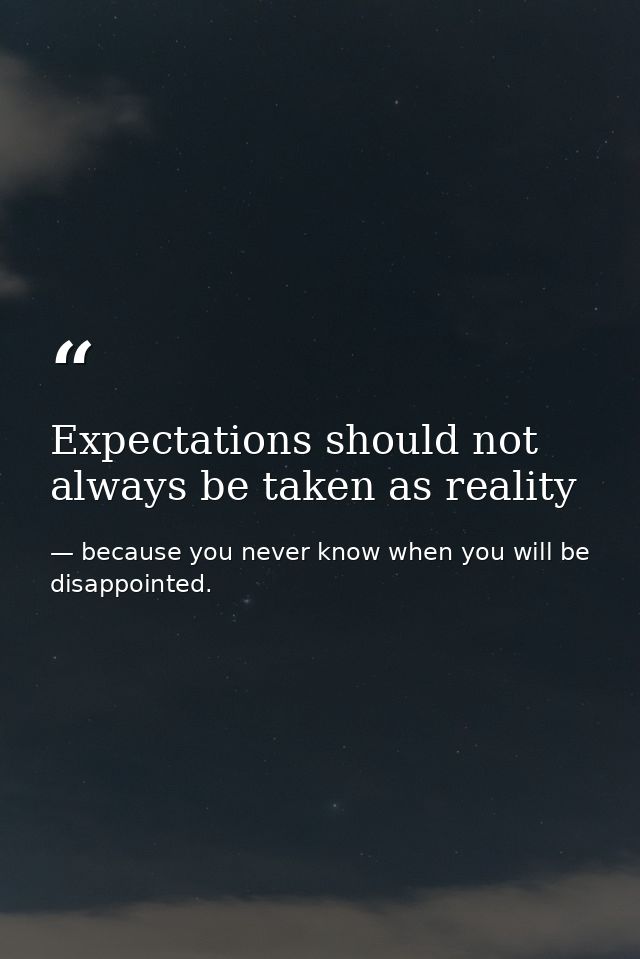 Expectations should not always be taken as reality — because you never know when you will be disappointed.