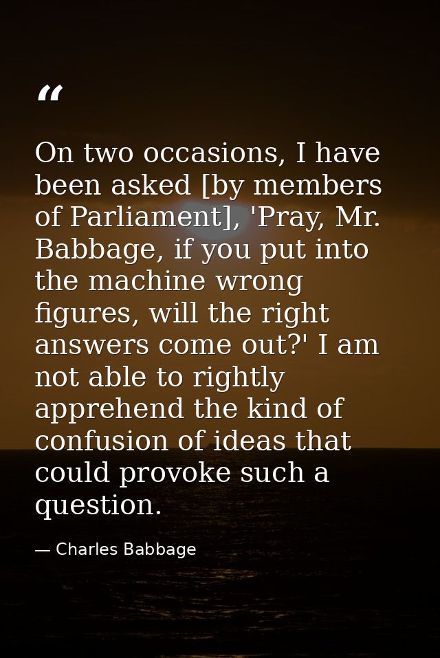 On two occasions, I have been asked [by members of Parliament], 'Pray, Mr. Babbage, if you put into the machine wrong fi — Charles Babbage
