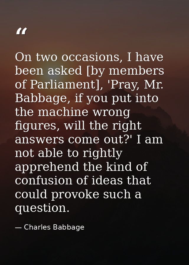 On two occasions, I have been asked [by members of Parliament], 'Pray, Mr. Babbage, if you put into the machine wrong fi — Charles Babbage