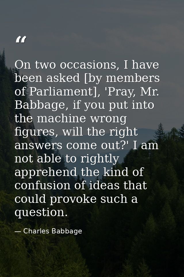 On two occasions, I have been asked [by members of Parliament], 'Pray, Mr. Babbage, if you put into the machine wrong fi — Charles Babbage