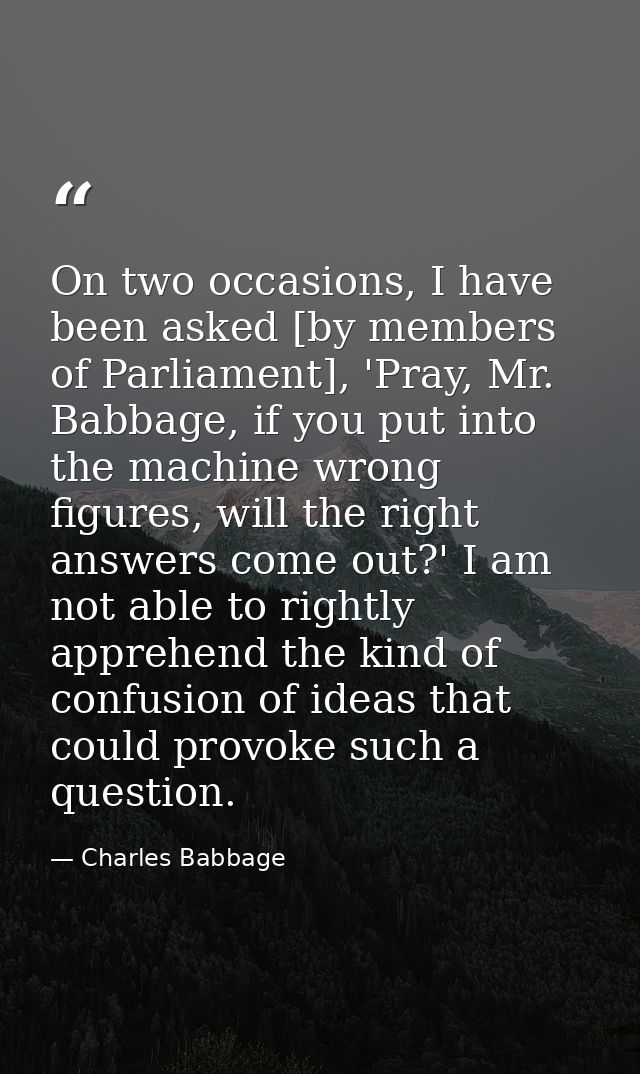 On two occasions, I have been asked [by members of Parliament], 'Pray, Mr. Babbage, if you put into the machine wrong fi — Charles Babbage