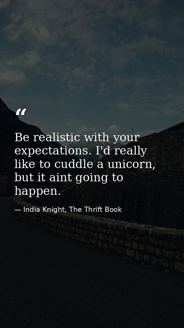 Be realistic with your expectations. I'd really like to cuddle a unicorn, but it aint going to happen. — India Knight, The Thrift Book