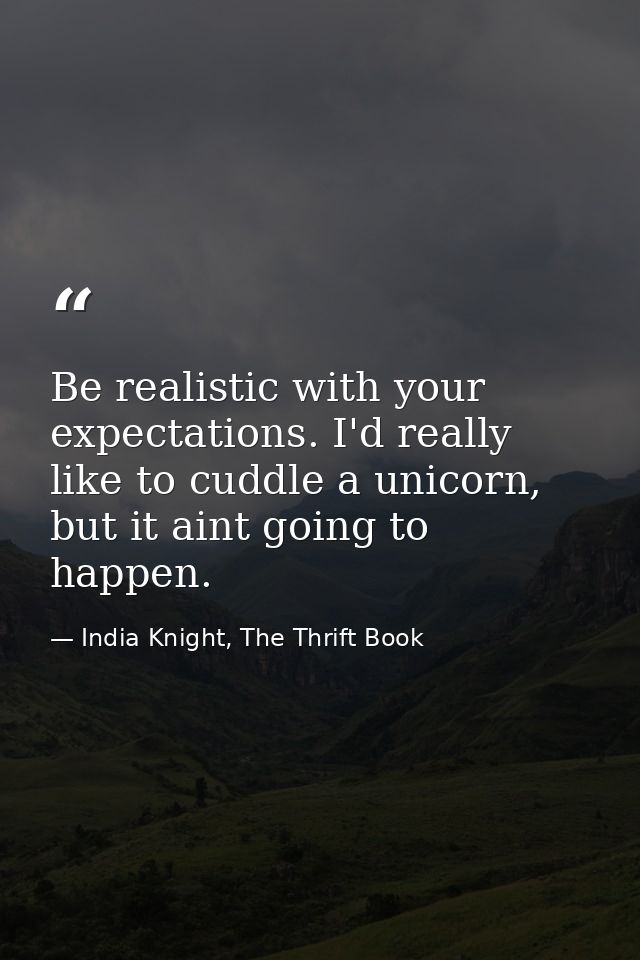 Be realistic with your expectations. I'd really like to cuddle a unicorn, but it aint going to happen. — India Knight, The Thrift Book