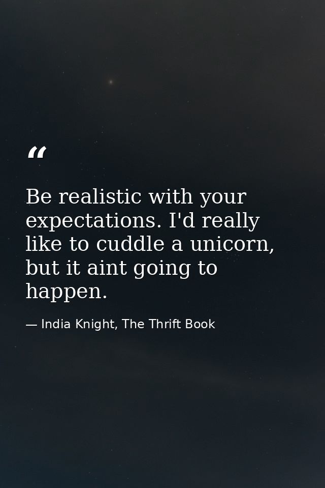 Be realistic with your expectations. I'd really like to cuddle a unicorn, but it aint going to happen. — India Knight, The Thrift Book