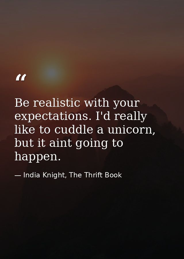 Be realistic with your expectations. I'd really like to cuddle a unicorn, but it aint going to happen. — India Knight, The Thrift Book
