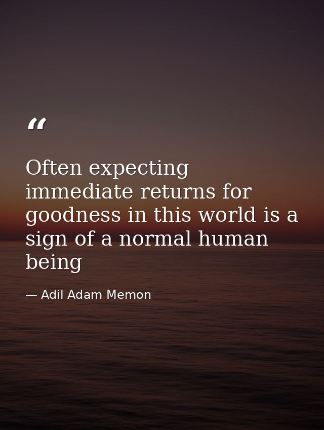 Often expecting immediate returns for goodness in this world is a sign of a normal human being — Adil Adam Memon