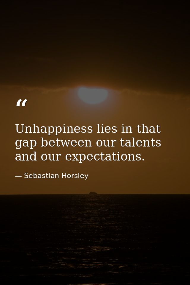 Unhappiness lies in that gap between our talents and our expectations. — Sebastian Horsley