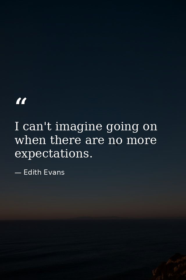 I can't imagine going on when there are no more expectations. — Edith Evans