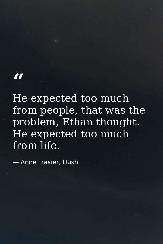 He expected too much from people, that was the problem, Ethan thought. He expected too much from life. — Anne Frasier, Hush