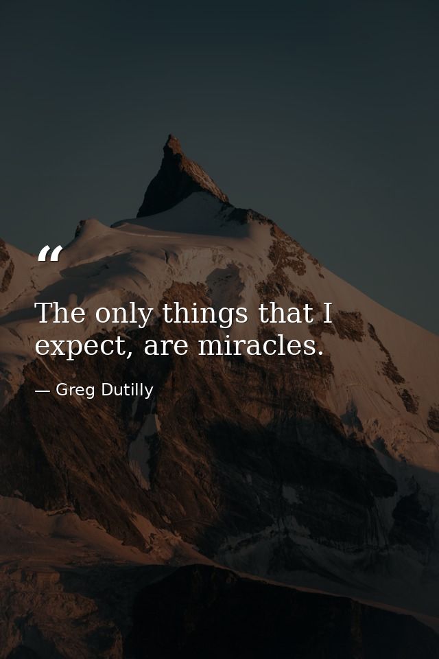 The only things that I expect, are miracles. — Greg Dutilly