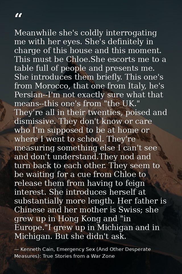 Meanwhile she's coldly interrogating me with her eyes. She's definitely in charge of this house and this moment. This mu — Kenneth Cain, Emergency Sex (And Other Desperate Measures): True Stories from a War Zone