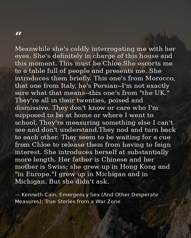Meanwhile she's coldly interrogating me with her eyes. She's definitely in charge of this house and this moment. This mu — Kenneth Cain, Emergency Sex (And Other Desperate Measures): True Stories from a War Zone