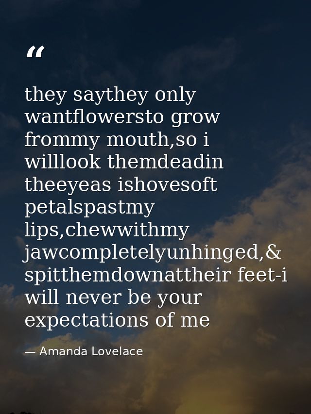 they saythey only wantflowersto grow frommy mouth,so i willlook themdeadin theeyeas ishovesoft petalspastmy lips,chewwit — Amanda Lovelace