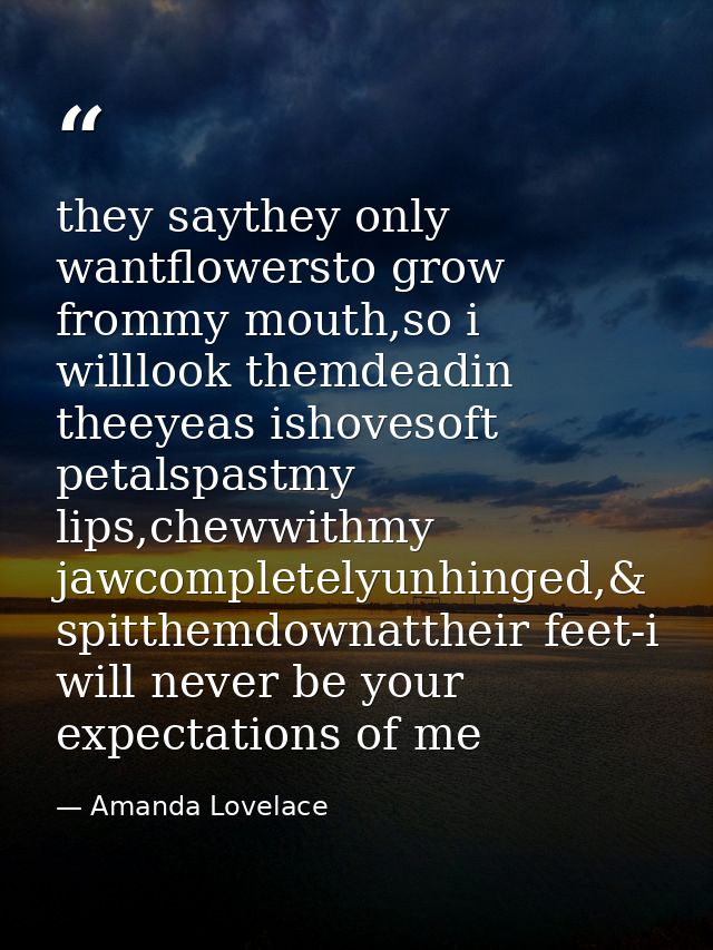 they saythey only wantflowersto grow frommy mouth,so i willlook themdeadin theeyeas ishovesoft petalspastmy lips,chewwit — Amanda Lovelace