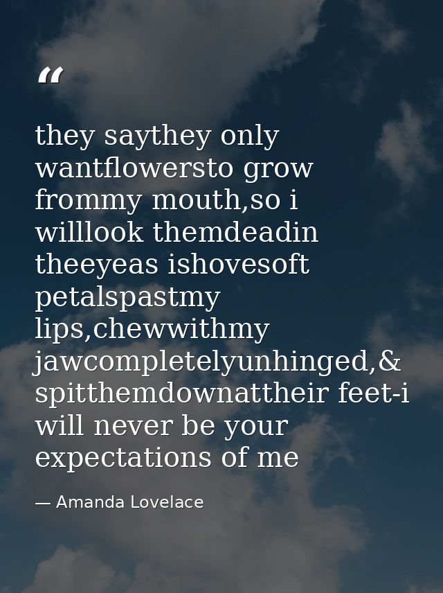 they saythey only wantflowersto grow frommy mouth,so i willlook themdeadin theeyeas ishovesoft petalspastmy lips,chewwit — Amanda Lovelace