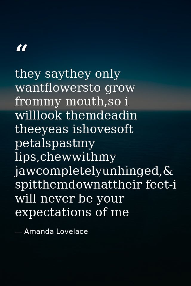 they saythey only wantflowersto grow frommy mouth,so i willlook themdeadin theeyeas ishovesoft petalspastmy lips,chewwit — Amanda Lovelace