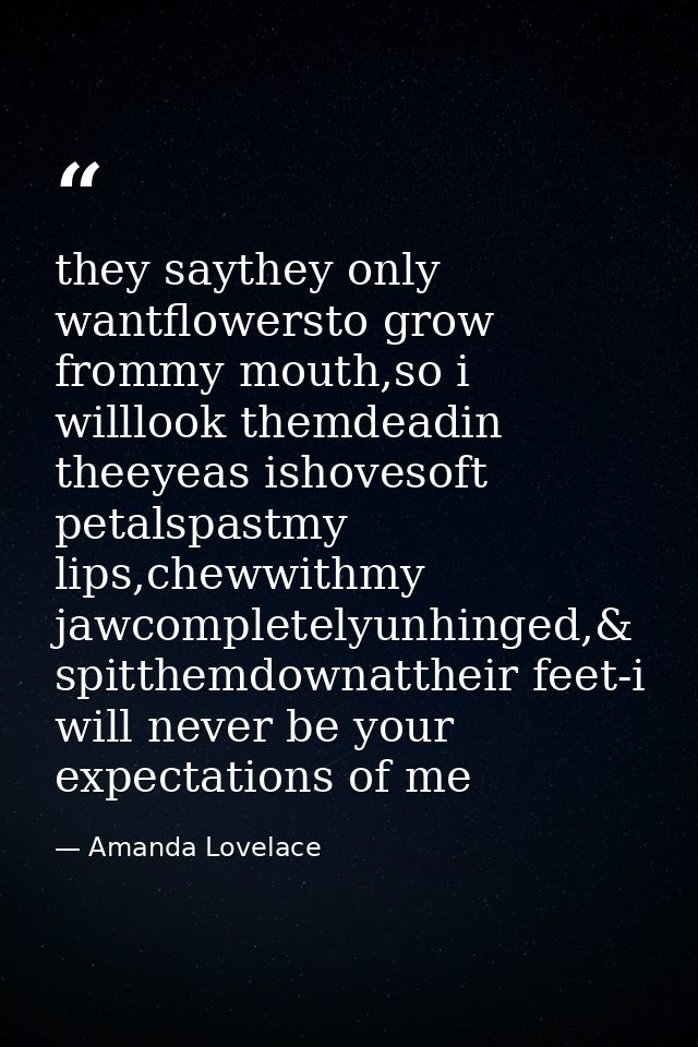 they saythey only wantflowersto grow frommy mouth,so i willlook themdeadin theeyeas ishovesoft petalspastmy lips,chewwit — Amanda Lovelace