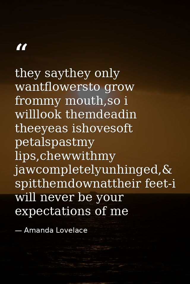 they saythey only wantflowersto grow frommy mouth,so i willlook themdeadin theeyeas ishovesoft petalspastmy lips,chewwit — Amanda Lovelace