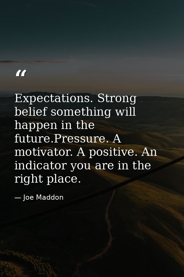 Expectations. Strong belief something will happen in the future.Pressure. A motivator. A positive. An indicator you are  — Joe Maddon