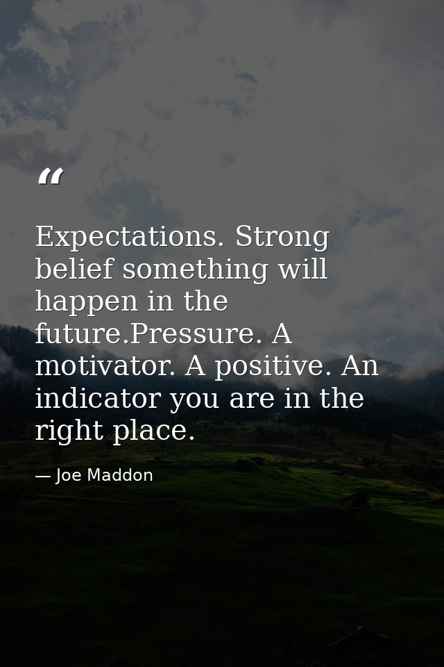 Expectations. Strong belief something will happen in the future.Pressure. A motivator. A positive. An indicator you are  — Joe Maddon