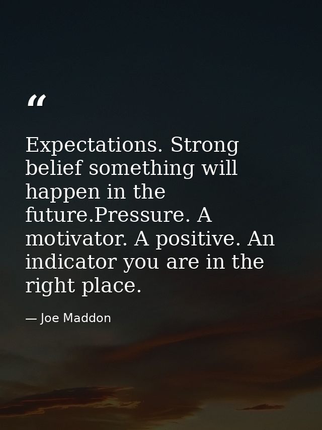 Expectations. Strong belief something will happen in the future.Pressure. A motivator. A positive. An indicator you are  — Joe Maddon