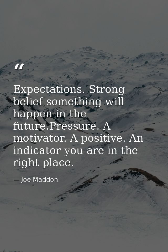 Expectations. Strong belief something will happen in the future.Pressure. A motivator. A positive. An indicator you are  — Joe Maddon