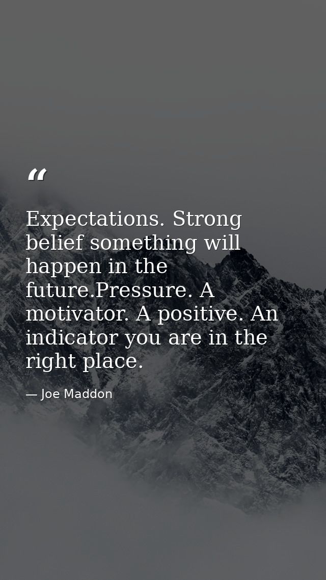 Expectations. Strong belief something will happen in the future.Pressure. A motivator. A positive. An indicator you are  — Joe Maddon