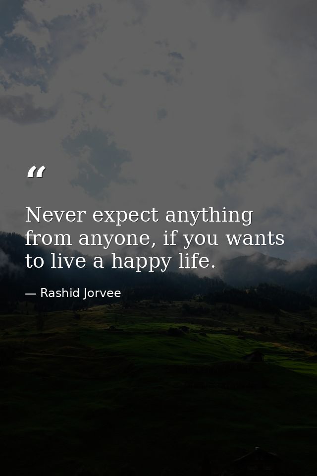 Never expect anything from anyone, if you wants to live a happy life. — Rashid Jorvee